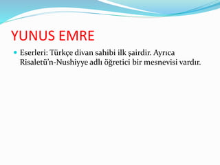 YUNUS EMRE
 Eserleri: Türkçe divan sahibi ilk şairdir. Ayrıca
Risaletü’n-Nushiyye adlı öğretici bir mesnevisi vardır.
 