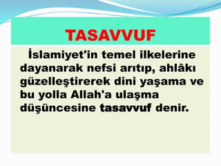 TASAVVUF
İslamiyet'in temel ilkelerine
dayanarak nefsi arıtıp, ahlâkı
güzelleştirerek dini yaşama ve
bu yolla Allah'a ulaşma
düşüncesine tasavvuf denir.
 