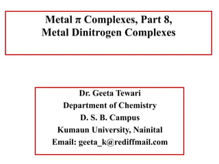 Dr. Geeta Tewari
Department of Chemistry
D. S. B. Campus
Kumaun University, Nainital
Email: geeta_k@rediffmail.com
Metal π Complexes, Part 8,
Metal Dinitrogen Complexes
 