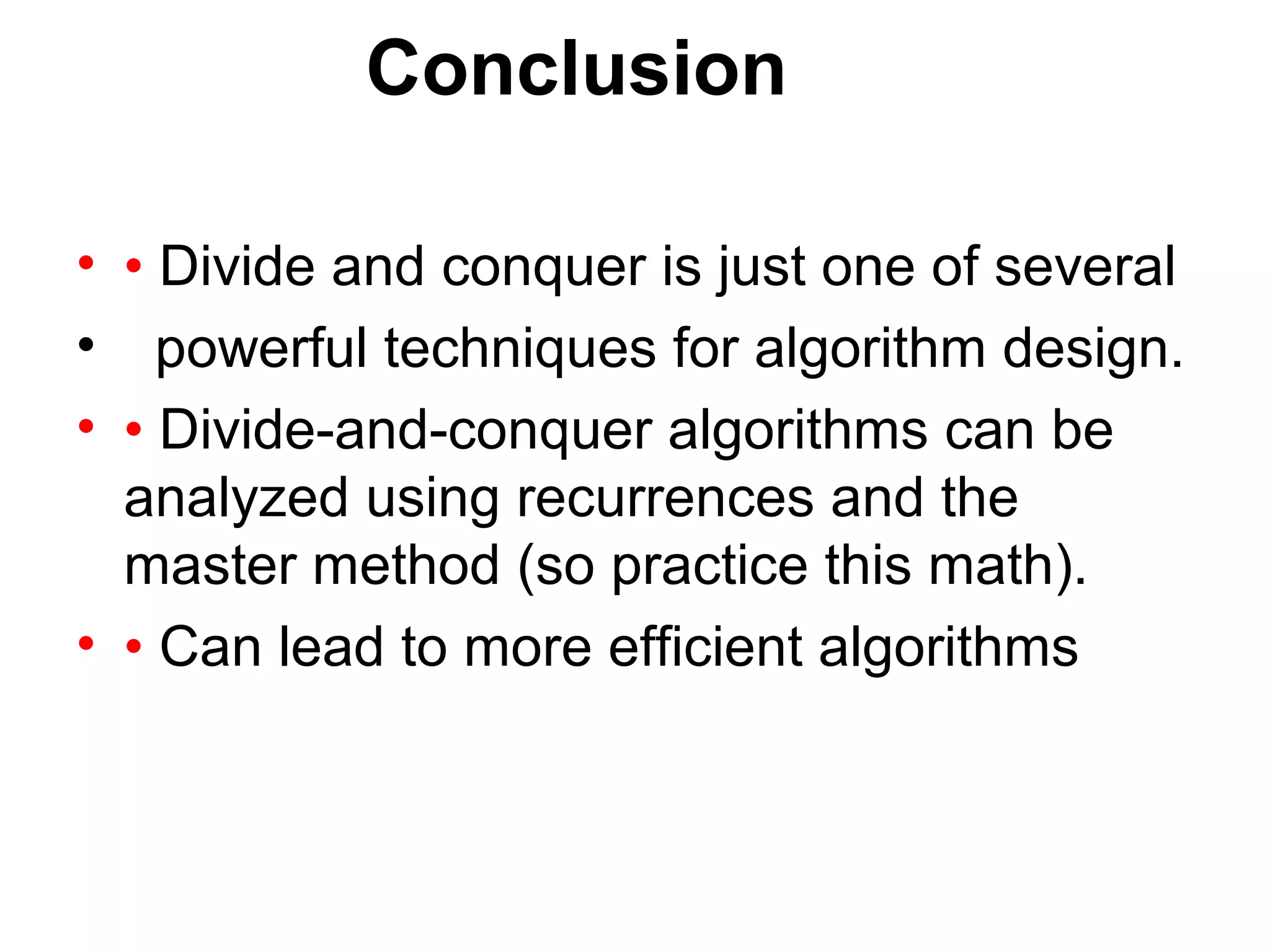 Conclusion

• • Divide and conquer is just one of several
• powerful techniques for algorithm design.
• • Divide-and-conquer algorithms can be
  analyzed using recurrences and the
  master method (so practice this math).
• • Can lead to more efficient algorithms
 