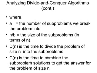 Analyzing Divide-and-Conquer Algorithms
                 (cont.)
• where
• a = the number of subproblems we break
  the problem into
• n/b = the size of the subproblems (in
  terms of n)
• D(n) is the time to divide the problem of
  size n into the subproblems
• C(n) is the time to combine the
  subproblem solutions to get the answer for
  the problem of size n
 