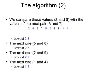 The algorithm (2)

• We compare these values (2 and 6) with the
  values of the next pair (3 and 7)
             2   6   3   7   5   6   2   9   1   4



  – Lowest 2,3
• The next one (5 and 6)
  – Lowest 2,3
• The next one (2 and 9)
  – Lowest 2,2
• The next one (1 and 4)
  – Lowest 1,2
 