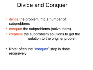 Divide and Conquer

• divide the problem into a number of
  subproblems
• conquer the subproblems (solve them)
• combine the subproblem solutions to get the
               solution to the original problem

• Note: often the “conquer” step is done
  recursively
 