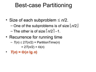 Best-case Partitioning

• Size of each subproblem ≤ n/2.
  – One of the subproblems is of size n/2
  – The other is of size n/2 −1.
• Recurrence for running time
  – T(n) ≤ 2T(n/2) + PartitionTime(n)
          = 2T(n/2) + Θ(n)
• T(n) = Θ(n lg n)
 