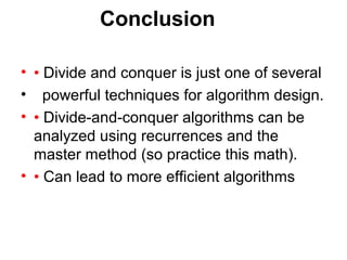 Conclusion

• • Divide and conquer is just one of several
• powerful techniques for algorithm design.
• • Divide-and-conquer algorithms can be
  analyzed using recurrences and the
  master method (so practice this math).
• • Can lead to more efficient algorithms
 