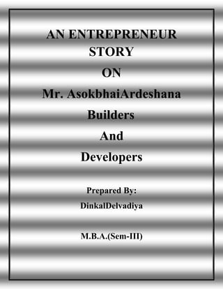AN ENTREPRENEUR
     STORY
          ON
Mr. AsokbhaiArdeshana
      Builders
         And
     Developers

      Prepared By:
     DinkalDelvadiya


     M.B.A.(Sem-III)
 