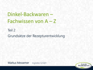 Dinkel-Backwaren – Fachwissen von A-Z
Dinkel-Backwaren –
Fachwissen von A – Z
Teil 2
Markus Messemer ingredio GmbH
Grundsätze der Rezepturentwicklung
 
