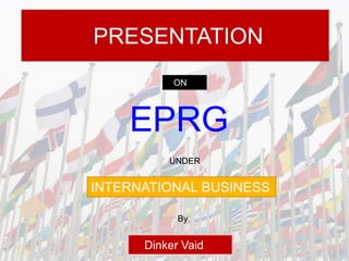PRESENTATION
ON
EPRG
Dinker Vaid
UNDER
INTERNATIONAL BUSINESS
By
 
