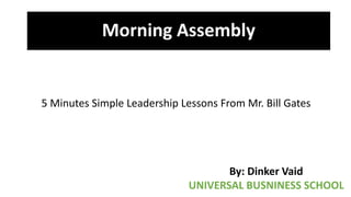 Morning Assembly
By: Dinker Vaid
UNIVERSAL BUSNINESS SCHOOL
5 Minutes Simple Leadership Lessons From Mr. Bill Gates
 