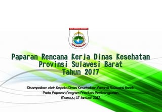 Paparan Rencana Kerja Dinas Kesehatan
Provinsi Sulawesi Barat
Tahun 2017
Disampaikan oleh Kepala Dinas Kesehatan Provinsi Sulawesi Barat
Pada Paparan Program Prioritas Pembangunan
Mamuju, 17 Januari 2017
 