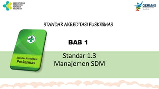 STANDAR AKREDITASI PUSKESMAS
BAB 1
Standar 1.3
Manajemen SDM
 