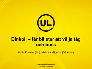 Dinkoll – får bilister att välja tåg
            och buss
   Karin Edenius (UL) och Malin Gibrand (Trivector)



                  Kollektivtrafikförvaltningen UL
                     Landstinget i Uppsala län
 
