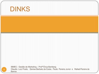 DINKS6IBMEC  - Gestão de Marketing – Profª Érica BambergClaudio  Luiz Prado,   Denise Barbato da Costa,  Paulo  Pereira Junior  e   Rafael Pereira de Barros 