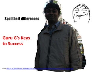 Guru G’s Keys
 to Success



Source: http://4.bp.blogspot.com/_WFMLAjpUohw/TPmRuLMKKSI/AAAAAAAAAA4/wSB4XaSQfPc/s1600/ragefaces.jpg
 