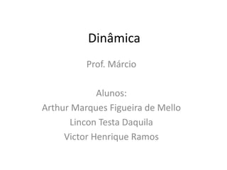 Dinâmica Prof. Márcio  Alunos: Arthur Marques Figueira de Mello Lincon Testa Daquila Victor Henrique Ramos 