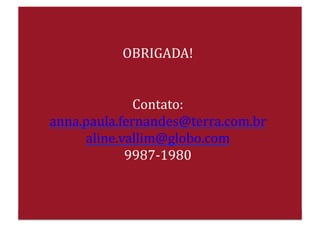 OBRIGADA!	
  
Contato:	
  	
  	
  
anna.paula.fernandes@terra.com.br	
  	
  
aline.vallim@globo.com	
  	
  	
  
9987-­‐1980	
  
 