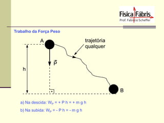 Trabalho da Força Peso

a) Na descida: WP = + P h = + m g h
b) Na subida: WP = - P h = - m g h

 