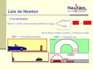 Leis de Newton
1ª Lei de Newton

Repouso
a =0

Inércia  Todo corpo tem uma tendência em ficar

FR = 0

MRU
Só sai desses estados se uma FR  0 atuar no corpo

MRU  Velocidade constante

MRU  Trajetória reta

 