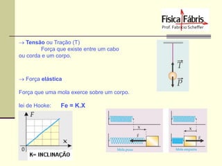  Tensão ou Tração (T)
Força que existe entre um cabo
ou corda e um corpo.

 Força elástica
Força que uma mola exerce sobre um corpo.
lei de Hooke:

Fe = K.X

 