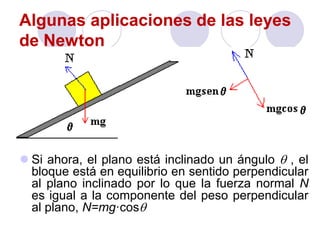 Algunas aplicaciones de las leyes
de Newton
 Si ahora, el plano está inclinado un ángulo q , el
bloque está en equilibrio en sentido perpendicular
al plano inclinado por lo que la fuerza normal N
es igual a la componente del peso perpendicular
al plano, N=mg·cosq
 
