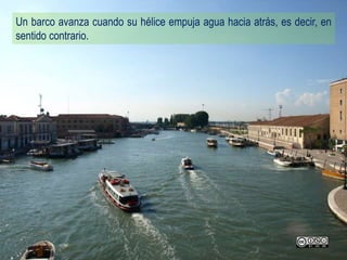 Un barco avanza cuando su hélice empuja agua hacia atrás, es decir, en
sentido contrario.
 