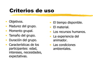 Criterios de uso <ul><li>Objetivos.  </li></ul><ul><li>Madurez del grupo.  </li></ul><ul><li>Momento grupal. </li></ul><ul...