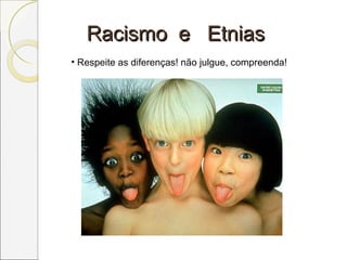 Racismo e EtniasRacismo e Etnias
• Respeite as diferenças! não julgue, compreenda!
 