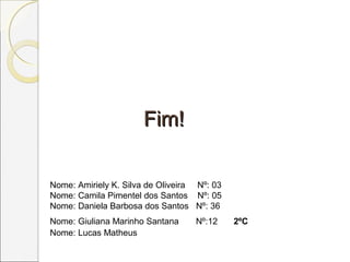 Fim!Fim!
Nome: Amiriely K. Silva de Oliveira Nº: 03
Nome: Camila Pimentel dos Santos Nº: 05
Nome: Daniela Barbosa dos Santos Nº: 36
Nome: Giuliana Marinho Santana Nº:12 2ºC
Nome: Lucas Matheus
 
