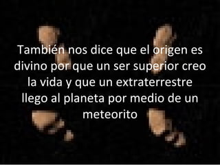 También nos dice que el origen es divino por que un ser superior creo la vida y que un extraterrestre llego al planeta por medio de un meteorito 