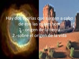 Hay dos teorías que surgen a cabo de eso las cuales son: 1.- origen de la tierra 2.-sobre el origen de la vida 
