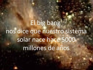 El   big bang  nos dice que nuestro sistema solar nace hace 5000 millones de años 