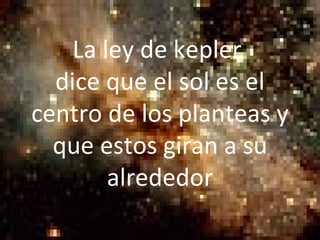 La ley de kepler  dice que el sol es el centro de los planteas y que estos giran a su alrededor 
