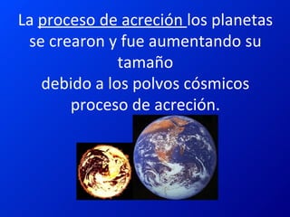 La  proceso de acreción  los planetas se crearon y fue aumentando su tamaño  debido a los polvos cósmicos  proceso de acreción. 