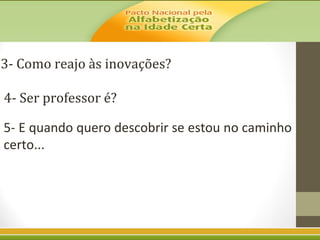 3- Como reajo às inovações?
4- Ser professor é?
5- E quando quero descobrir se estou no caminho
certo...

 
