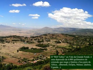 O “Rift Valley” ou Vale da Grande Fenda  é uma depressão de 6.000 quilômetros de extensão que rasga o Quênia e boa parte da África... (Burundi, Etiópia, Malauí, Quênia, Uganda...)  