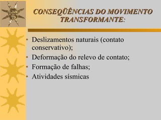 CONSEQÜÊNCIAS DO MOVIMENTO TRANSFORMANTE : Deslizamentos naturais (contato conservativo); Deformação do relevo de contato; Formação de falhas; Atividades sísmicas 