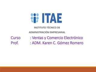 Curso : Ventas y Comercio Electrónico
Prof. : ADM. Karen C. Gómez Romero
INSTITUTO TÉCNICO DE
ADMINISTRACIÓN EMPRESARIAL
 