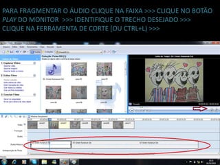 PARA FRAGMENTAR O ÁUDIO CLIQUE NA FAIXA >>> CLIQUE NO BOTÃO
PLAY DO MONITOR >>> IDENTIFIQUE O TRECHO DESEJADO >>>
CLIQUE NA FERRAMENTA DE CORTE [OU CTRL+L) >>>
 