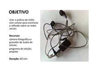 OBJETIVO
Usar a prática de mídia
com celular para estimular
a reflexão sobre as redes
sociais

Recursos:
câmera fotográfica e
gravador de áudio do
celular;
programa de edição;
projetor

Duração: 60 min
 