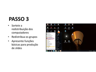 PASSO 3
• Sorteie a
  redistribuição dos
  computadores
• Redistribua os grupos
• Apresente funções
  básicas para produção
  de slides
 