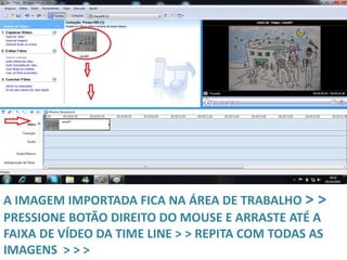 A IMAGEM IMPORTADA FICA NA ÁREA DE TRABALHO > >
PRESSIONE BOTÃO DIREITO DO MOUSE E ARRASTE ATÉ A
FAIXA DE VÍDEO DA TIME LINE > > REPITA COM TODAS AS
IMAGENS > > >
 