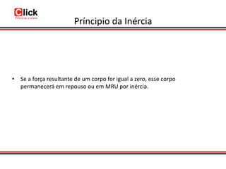 Príncipio da Inércia




• Se a força resultante de um corpo for igual a zero, esse corpo
  permanecerá em repouso ou em MRU por inércia.
 