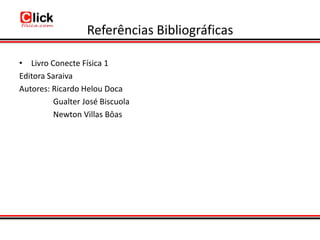 Referências Bibliográficas

• Livro Conecte Física 1
Editora Saraiva
Autores: Ricardo Helou Doca
          Gualter José Biscuola
          Newton Villas Bôas
 