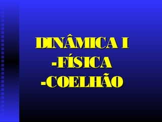 DINÂMICA IDINÂMICA I
-FÍSICA-FÍSICA
-COELHÃO-COELHÃO
 