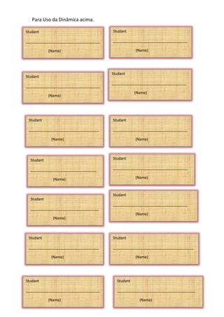 Para Uso da Dinâmica acima.
Studant
____________________________________
(Name)
Studant
__________________________________
(Name)
Studant
____________________________________
(Name)
Studant
____________________________________
(Name)
Studant
____________________________________
(Name)
Studant
____________________________________
(Name)
Studant
____________________________________
(Name)
Studant
______________________________________
(Name)
Studant
____________________________________
(Name)
Studant
________________________________
(Name)
Studant
____________________________________
(Name)
Studant
_________________________________
(Name)
Studant
__________________________________
(Name)
Studant
_______________________________________
(Name)
 