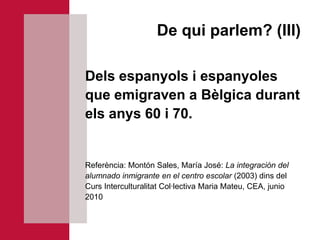 De qui parlem? (III)

Dels espanyols i espanyoles
que emigraven a Bèlgica durant
els anys 60 i 70.


Referència: Montón Sales, María José: La integración del
alumnado inmigrante en el centro escolar (2003) dins del
Curs Interculturalitat Col·lectiva Maria Mateu, CEA, junio
2010
 