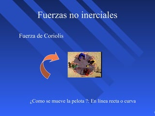 9
¿Como se mueve la pelota ?: En línea recta o curva
Fuerzas no inerciales
Fuerza de Coriolis
 