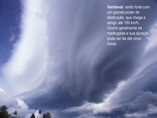 Vendaval : vento forte com um grande poder de destruição, que chega a atingir até 150 km/h. Ocorre geralmente de madrugada...