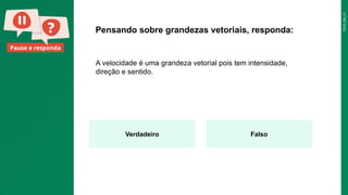 2025_EM_V1
Pause e responda
A velocidade é uma grandeza vetorial pois tem intensidade,
direção e sentido.
Pensando sobre grandezas vetoriais, responda:
Verdadeiro Falso
 