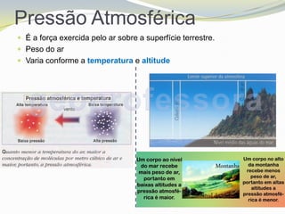 Pressão Atmosférica
 É a força exercida pelo ar sobre a superfície terrestre.
 Peso do ar
 Varia conforme a temperatura e altitude
 